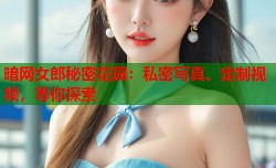 暗网女郎秘密花园：私密写真、定制视频，等你探索