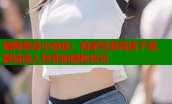 暗网禁忌小游戏：独家资源高速下载，解锁成人世界的隐秘快乐