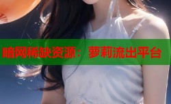 暗网稀缺资源：萝莉流出平台