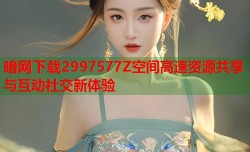暗网下载2997577Z空间高速资源共享与互动社交新体验