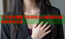 千万别在暗网下载游戏小心病毒和法律风险带来灾难