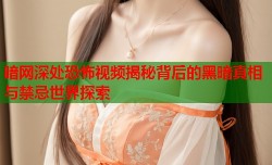 暗网深处恐怖视频揭秘背后的黑暗真相与禁忌世界探索