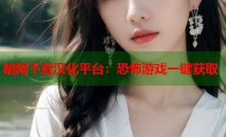 暗网下载汉化平台：恐怖游戏一键获取