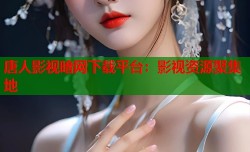唐人影视暗网下载平台：影视资源聚集地