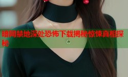 暗网禁地深处恐怖下载揭秘惊悚真相探秘