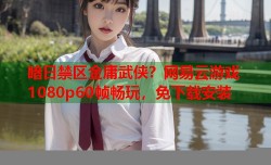 暗日禁区金庸武侠？网易云游戏1080p60帧畅玩，免下载安装