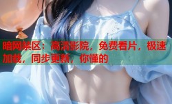 暗网禁区：高清影院，免费看片，极速加载，同步更新，你懂的