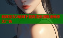 解救朋友2暗网下载高清资源极速畅享无广告