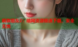 解救朋友2：暗网资源极速下载，安全无忧