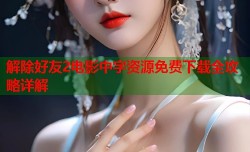 解除好友2电影中字资源免费下载全攻略详解