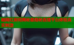 暗网红房间揭秘最隐秘直播平台体验真实刺激