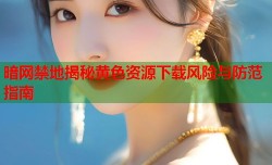 暗网禁地揭秘黄色资源下载风险与防范指南