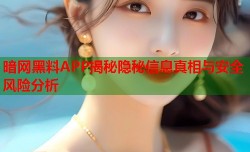 暗网黑料APP揭秘隐秘信息真相与安全风险分析