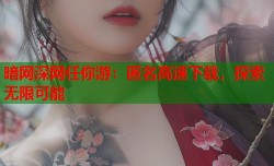暗网深网任你游：匿名高速下载，探索无限可能