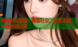 暗网好友解除：匿名社交，安全无痕，一键告别过去