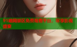 91暗网禁区免费观看平台，尽享影视盛宴