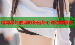 暗网深处的调教秘密与心理边界探索