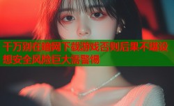 千万别在暗网下载游戏否则后果不堪设想安全风险巨大需警惕
