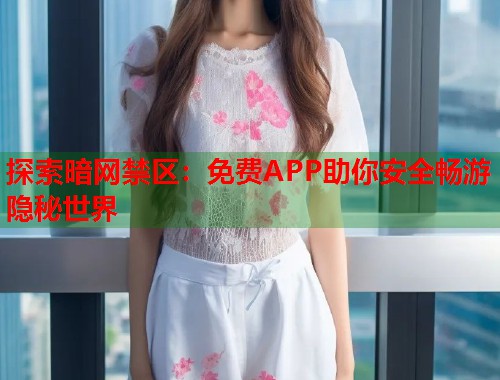 探索暗网禁区：免费APP助你安全畅游隐秘世界  第1张