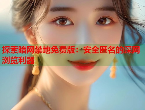 探索暗网禁地免费版：安全匿名的深网浏览利器  第1张
