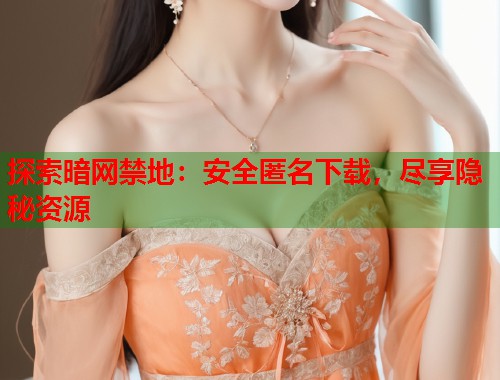 探索暗网禁地：安全匿名下载，尽享隐秘资源  第1张