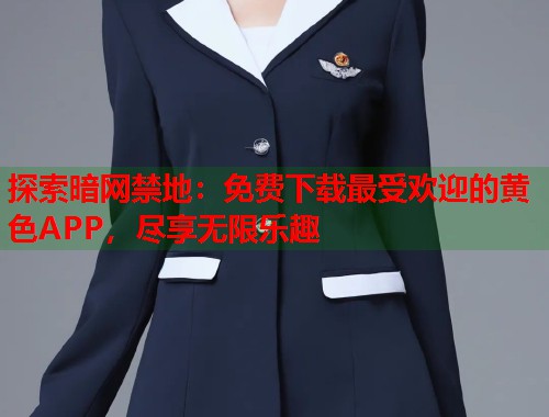 探索暗网禁地：免费下载最受欢迎的黄色APP，尽享无限乐趣  第1张