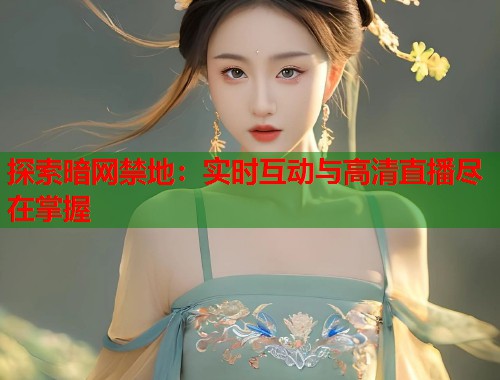 探索暗网禁地：实时互动与高清直播尽在掌握  第1张