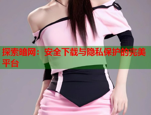 探索暗网：安全下载与隐私保护的完美平台  第1张