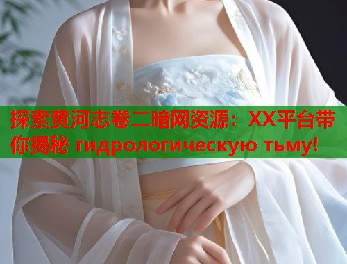 探索黄河志卷二暗网资源：XX平台带你揭秘 гидрологическую тьму!  第1张