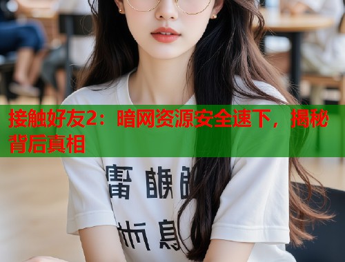 接触好友2：暗网资源安全速下，揭秘背后真相  第1张