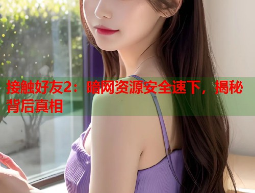 接触好友2：暗网资源安全速下，揭秘背后真相  第2张