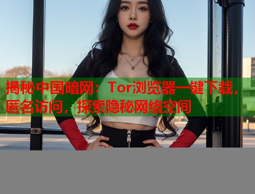 揭秘中国暗网：Tor浏览器一键下载，匿名访问，探索隐秘网络空间  第1张