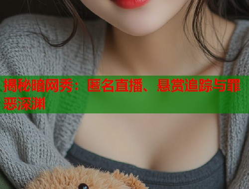 揭秘暗网秀：匿名直播、悬赏追踪与罪恶深渊  第2张