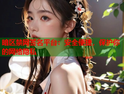暗区禁网签名平台：安全便捷，保护你的网络隐私  第2张