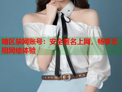 暗区禁网账号：安全匿名上网，畅享无阻网络体验  第2张