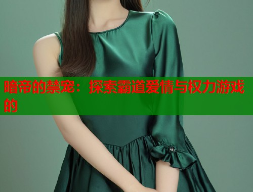 暗帝的禁宠：探索霸道爱情与权力游戏的  第1张