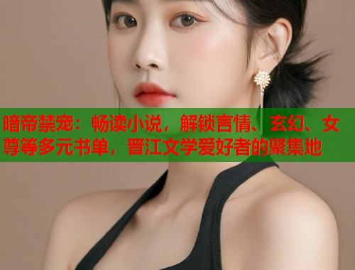 暗帝禁宠：畅读小说，解锁言情、玄幻、女尊等多元书单，晋江文学爱好者的聚集地  第1张
