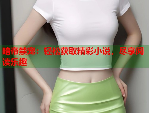 暗帝禁宠：轻松获取精彩小说，尽享阅读乐趣  第1张