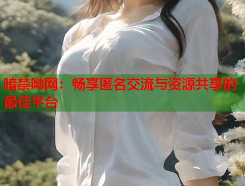 暗禁呦网：畅享匿名交流与资源共享的最佳平台  第1张