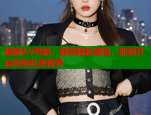 暗网AV导航：解锁隐秘通道，即刻开启你的私密视界  第1张