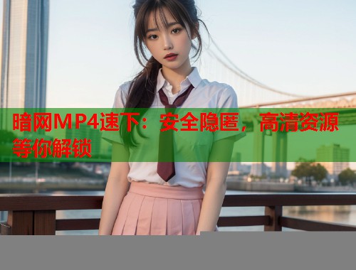 暗网MP4速下：安全隐匿，高清资源等你解锁  第1张