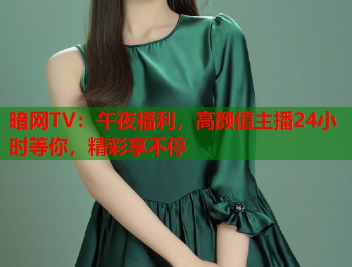 暗网TV：午夜福利，高颜值主播24小时等你，精彩享不停  第2张
