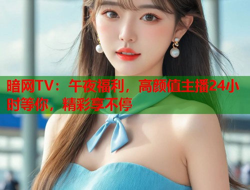 暗网TV：午夜福利，高颜值主播24小时等你，精彩享不停  第1张