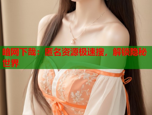 暗网下哉：匿名资源极速搜，解锁隐秘世界  第1张