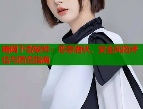 暗网下载软件：恶意潜伏，安全风险评估与防范指南  第1张