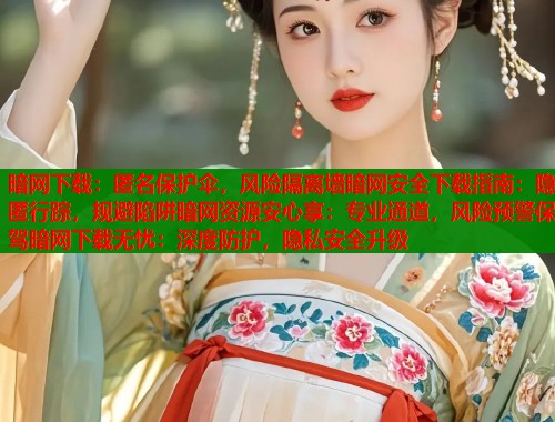 暗网下载：匿名保护伞，风险隔离墙暗网安全下载指南：隐匿行踪，规避陷阱暗网资源安心享：专业通道，风险预警保驾暗网下载无忧：深度防护，隐私安全升级  第1张