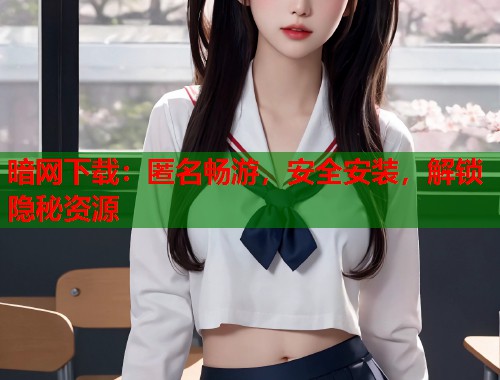 暗网下载：匿名畅游，安全安装，解锁隐秘资源  第1张