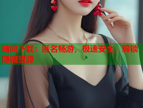 暗网下载：匿名畅游，极速安全，解锁隐藏资源  第1张