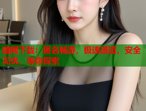 暗网下载：匿名畅游，极速通道，安全无忧，等你探索  第1张