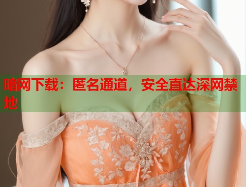 暗网下载：匿名通道，安全直达深网禁地  第1张